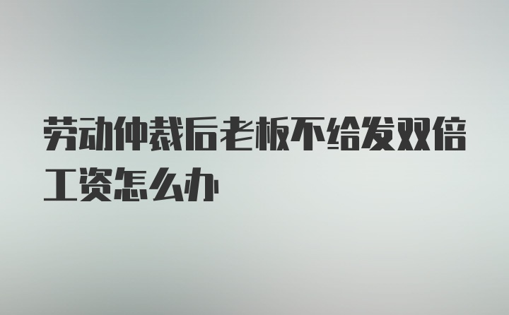 劳动仲裁后老板不给发双倍工资怎么办