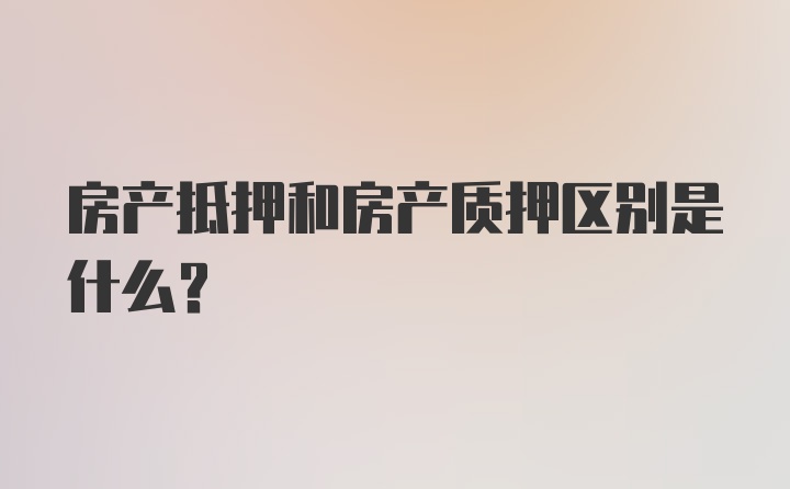 房产抵押和房产质押区别是什么？