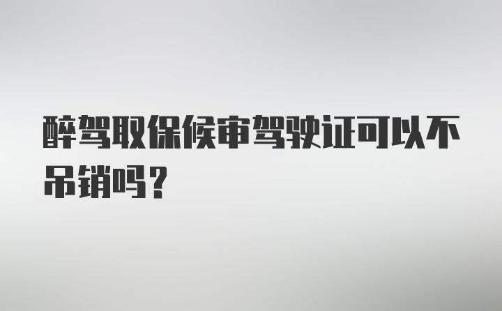 醉驾取保候审驾驶证可以不吊销吗？