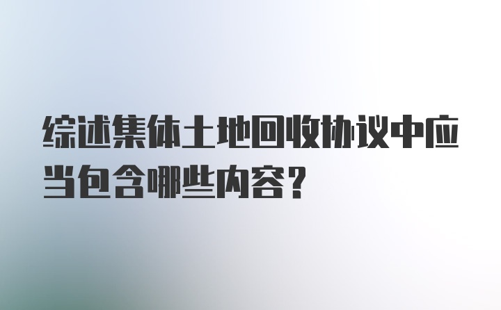 综述集体土地回收协议中应当包含哪些内容？