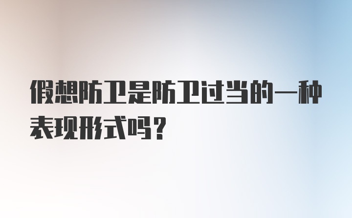 假想防卫是防卫过当的一种表现形式吗？