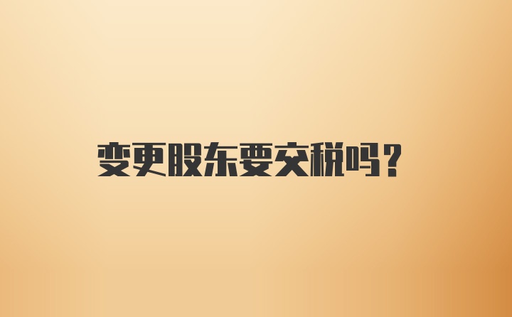 变更股东要交税吗？