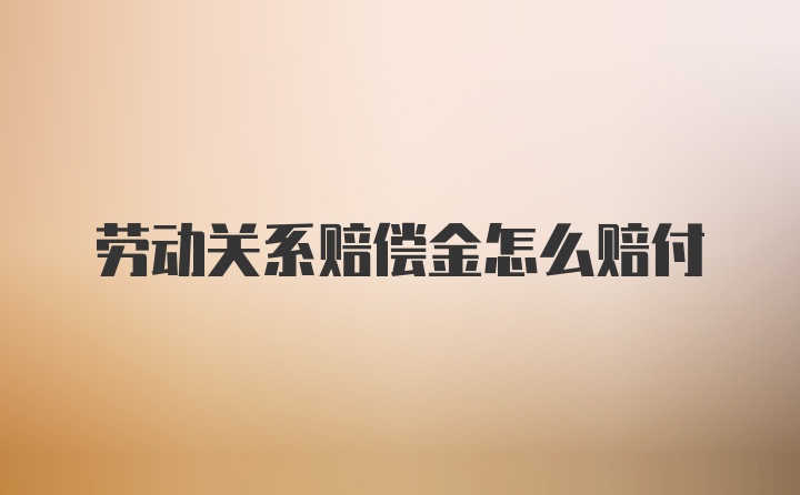 劳动关系赔偿金怎么赔付