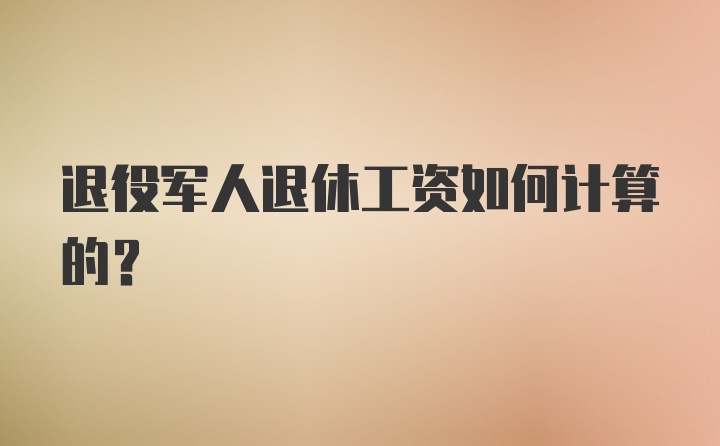 退役军人退休工资如何计算的？