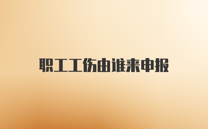 职工工伤由谁来申报