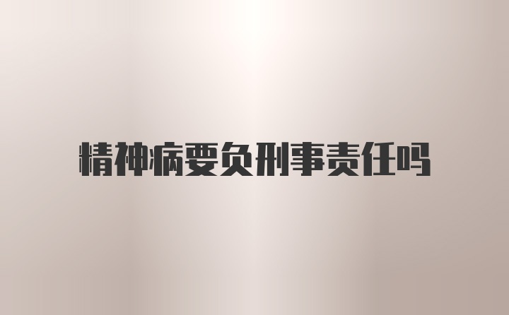 精神病要负刑事责任吗