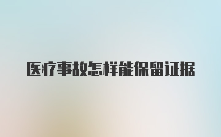 医疗事故怎样能保留证据