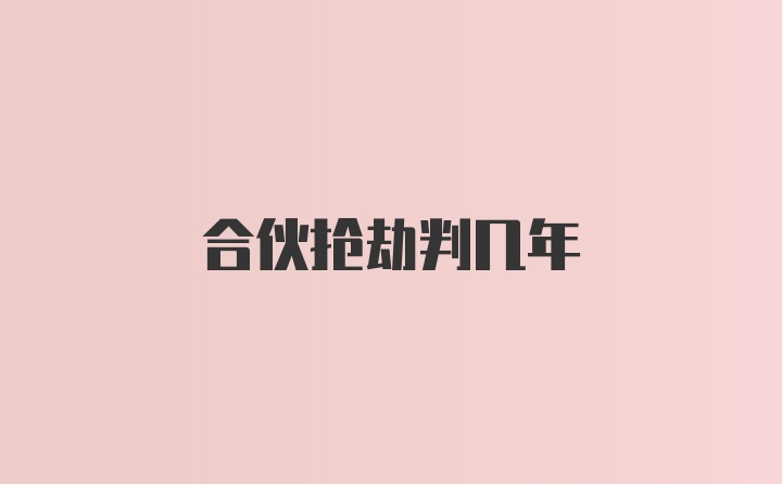 合伙抢劫判几年