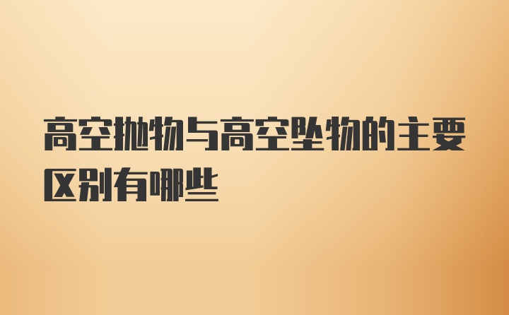 高空抛物与高空坠物的主要区别有哪些