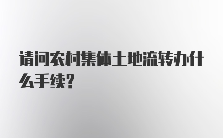 请问农村集体土地流转办什么手续？