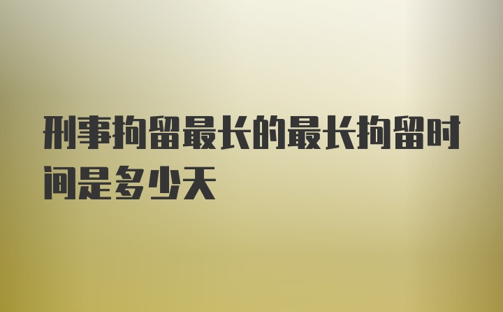 刑事拘留最长的最长拘留时间是多少天