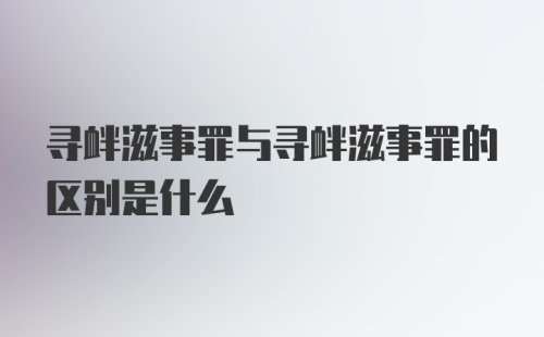 寻衅滋事罪与寻衅滋事罪的区别是什么