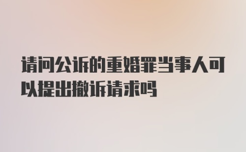 请问公诉的重婚罪当事人可以提出撤诉请求吗