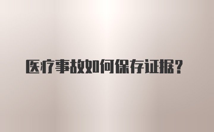 医疗事故如何保存证据？