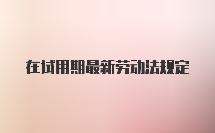 在试用期最新劳动法规定