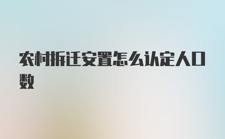 农村拆迁安置怎么认定人口数