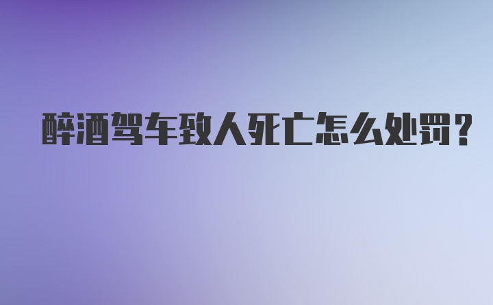 醉酒驾车致人死亡怎么处罚？