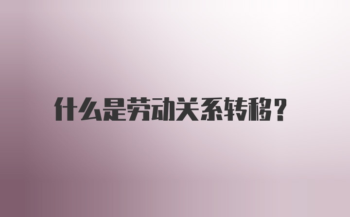 什么是劳动关系转移？