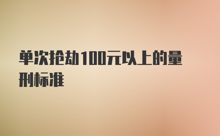 单次抢劫100元以上的量刑标准