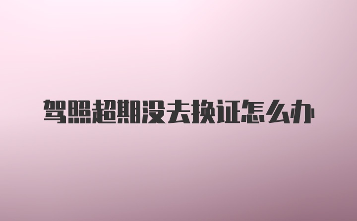 驾照超期没去换证怎么办