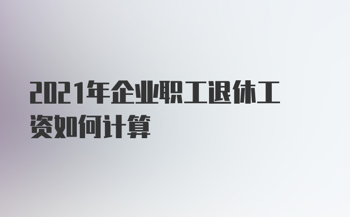 2021年企业职工退休工资如何计算