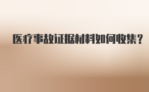 医疗事故证据材料如何收集？