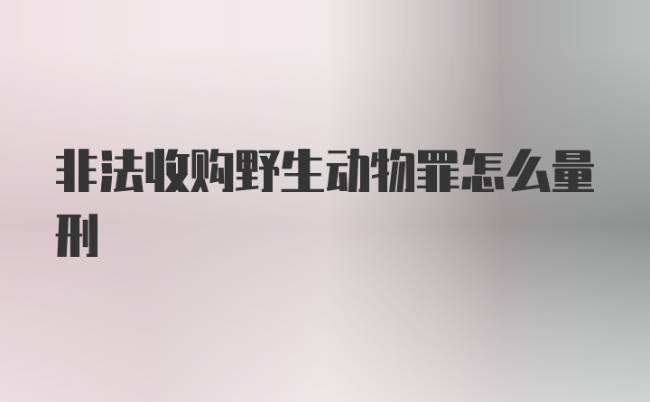 非法收购野生动物罪怎么量刑