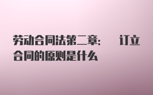 劳动合同法第二章: 订立合同的原则是什么