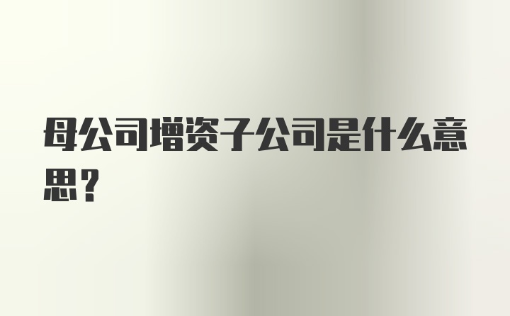 母公司增资子公司是什么意思？