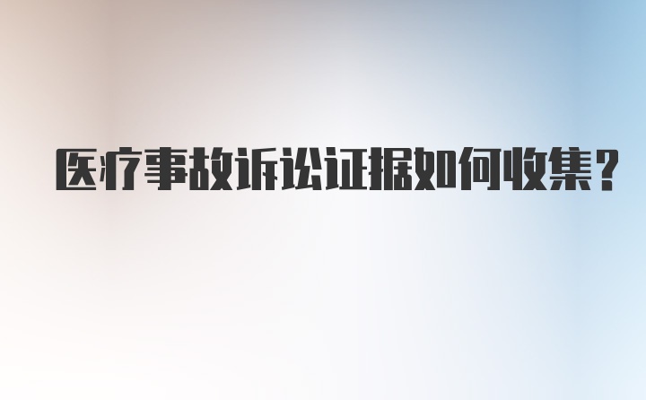 医疗事故诉讼证据如何收集？