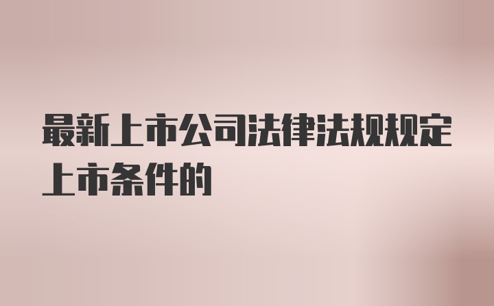 最新上市公司法律法规规定上市条件的