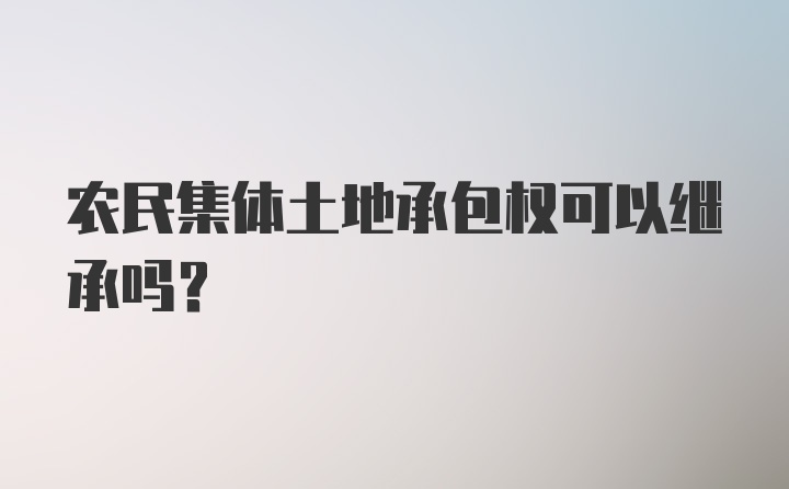 农民集体土地承包权可以继承吗？