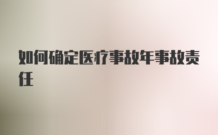 如何确定医疗事故年事故责任