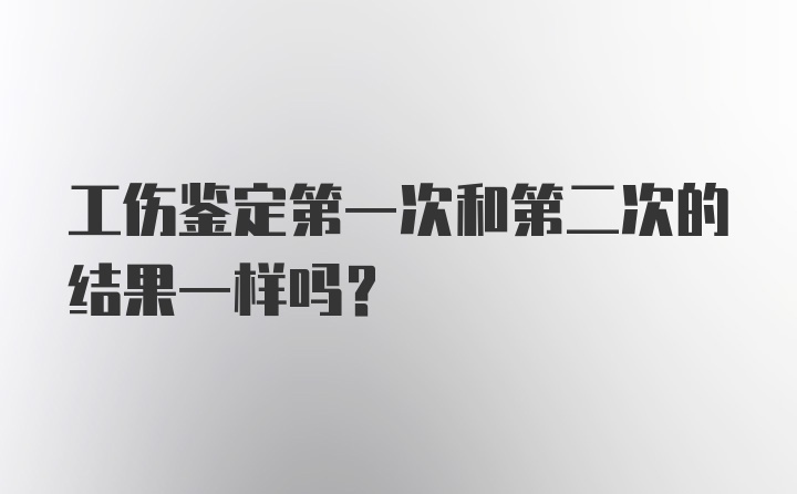 工伤鉴定第一次和第二次的结果一样吗？