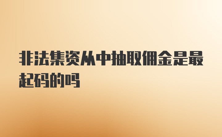 非法集资从中抽取佣金是最起码的吗