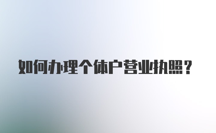 如何办理个体户营业执照？