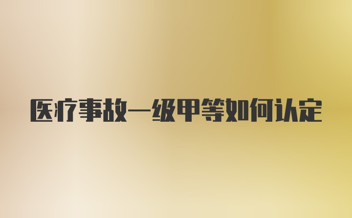 医疗事故一级甲等如何认定