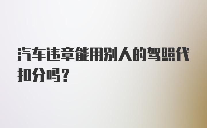 汽车违章能用别人的驾照代扣分吗？