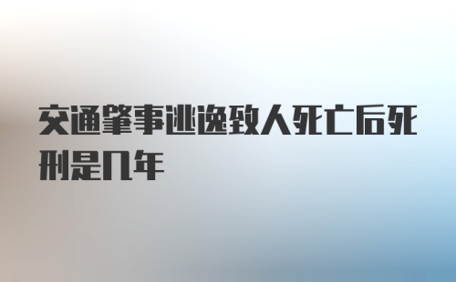 交通肇事逃逸致人死亡后死刑是几年