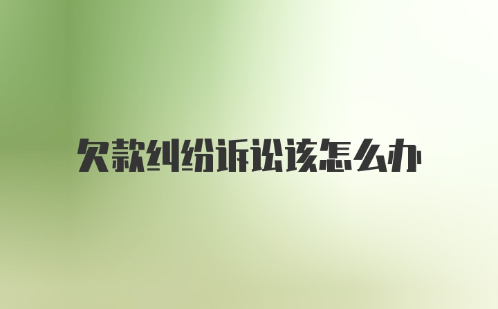 欠款纠纷诉讼该怎么办