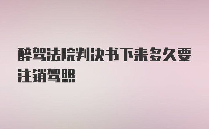 醉驾法院判决书下来多久要注销驾照