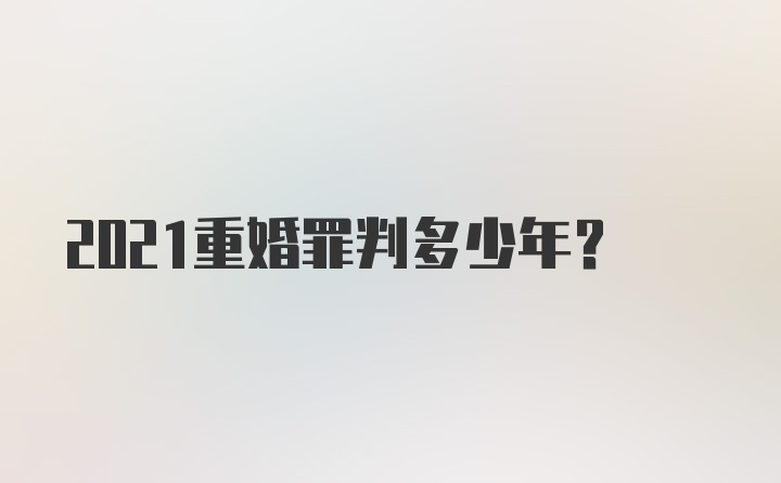 2021重婚罪判多少年？