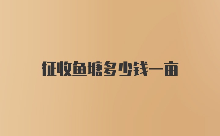 征收鱼塘多少钱一亩