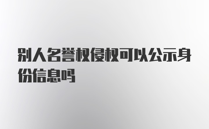 别人名誉权侵权可以公示身份信息吗
