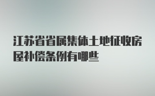 江苏省省属集体土地征收房屋补偿条例有哪些