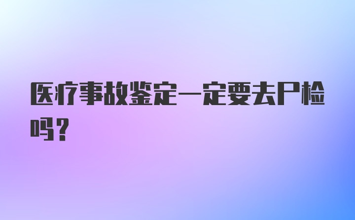 医疗事故鉴定一定要去尸检吗？