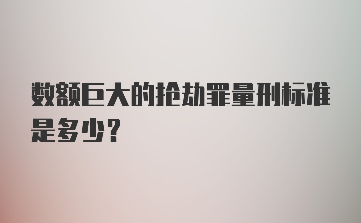 数额巨大的抢劫罪量刑标准是多少？