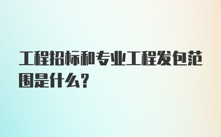 工程招标和专业工程发包范围是什么？