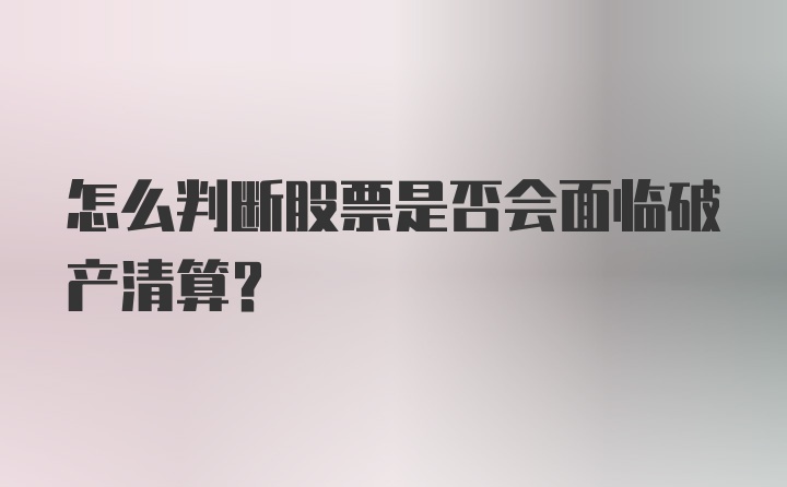 怎么判断股票是否会面临破产清算？