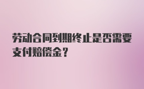 劳动合同到期终止是否需要支付赔偿金？